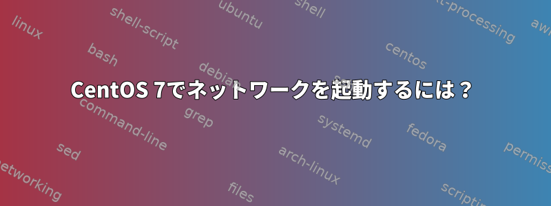 CentOS 7でネットワークを起動するには？