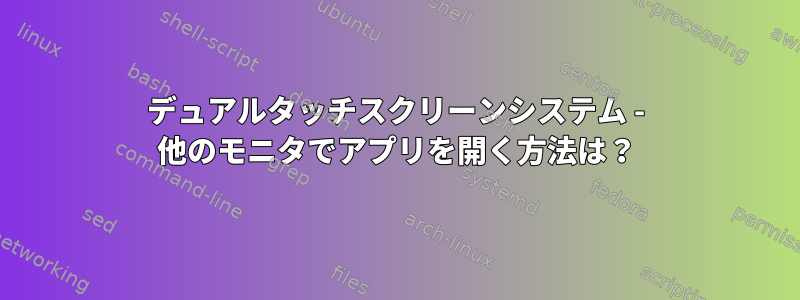 デュアルタッチスクリーンシステム - 他のモニタでアプリを開く方法は？