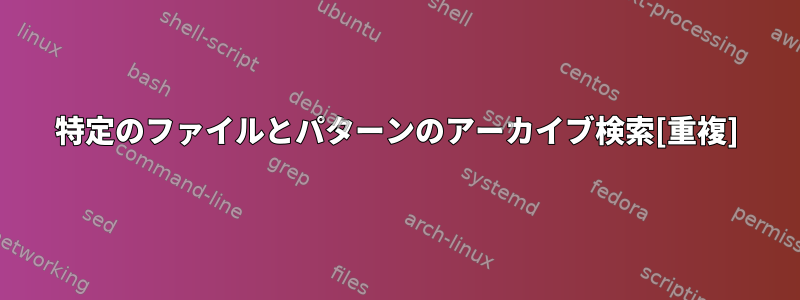 特定のファイルとパターンのアーカイブ検索[重複]