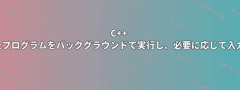 C++ コンパイルされたプログラムをバックグラウンドで実行し、必要に応じて入力を送信します。