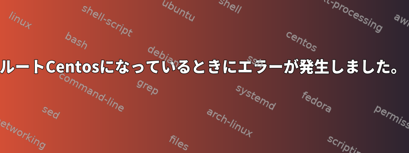 ルートCentosになっているときにエラーが発生しました。