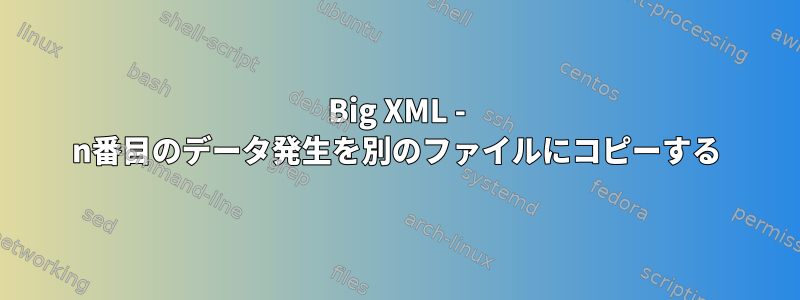 Big XML - n番目のデータ発生を別のファイルにコピーする