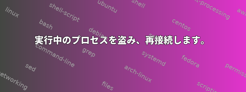 実行中のプロセスを盗み、再接続します。