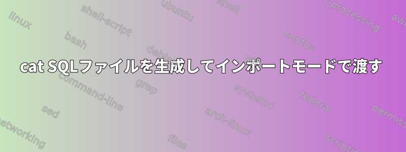 cat SQLファイルを生成してインポートモードで渡す