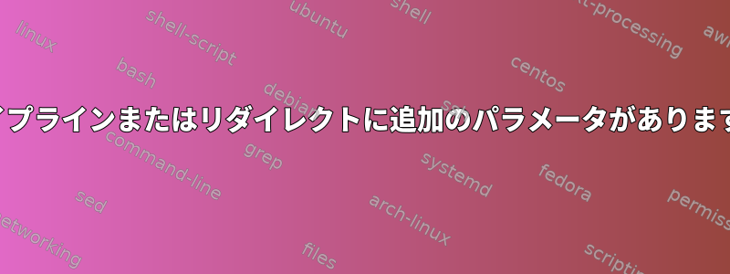 パイプラインまたはリダイレクトに追加のパラメータがあります。