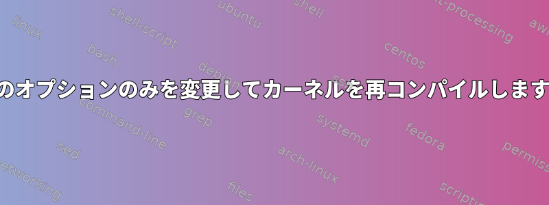 1つのオプションのみを変更してカーネルを再コンパイルします。