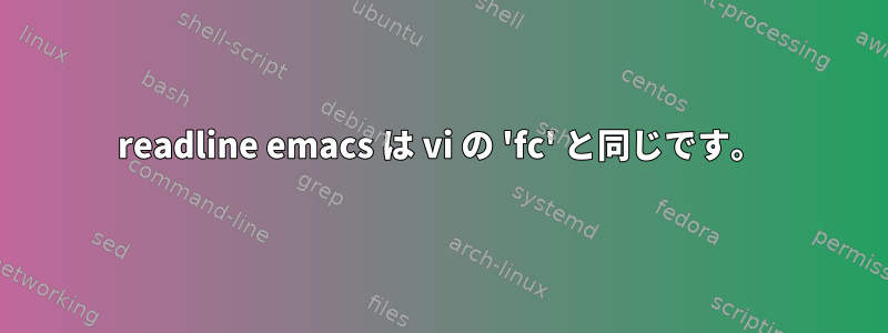 readline emacs は vi の 'fc' と同じです。