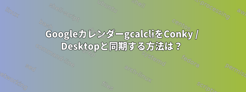 GoogleカレンダーgcalcliをConky / Desktopと同期する方法は？