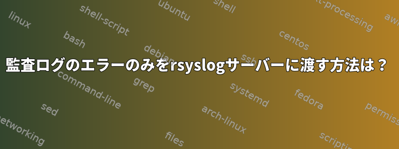 監査ログのエラーのみをrsyslogサーバーに渡す方法は？