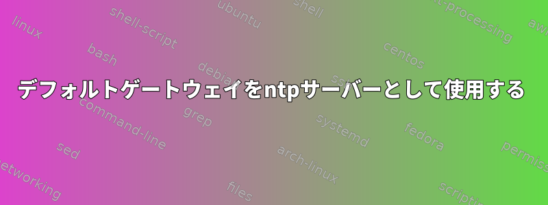 デフォルトゲートウェイをntpサーバーとして使用する