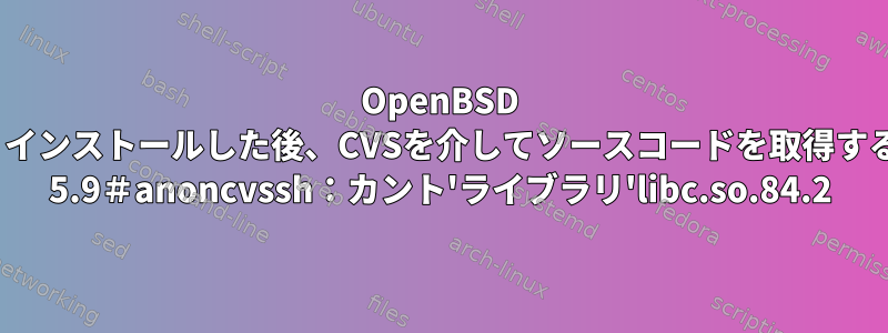 OpenBSD 5.9を新しくインストールした後、CVSを介してソースコードを取得するOpenBSD 5.9＃anoncvssh：カント'ライブラリ'libc.so.84.2