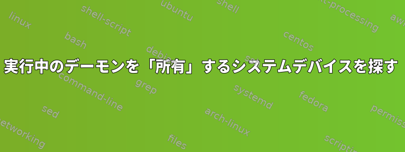 実行中のデーモンを「所有」するシステムデバイスを探す