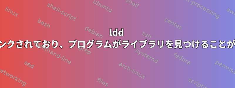 ldd は、ライブラリが存在しリンクされており、プログラムがライブラリを見つけることができないことを示します。