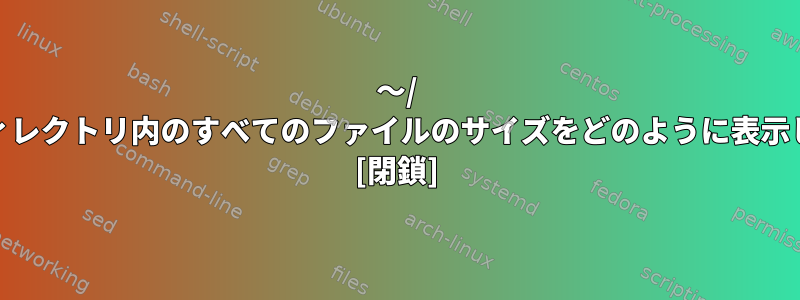 〜/ .cacheディレクトリ内のすべてのファイルのサイズをどのように表示しますか？ [閉鎖]