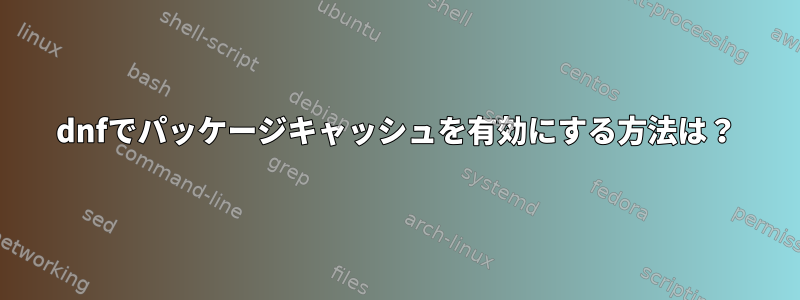 dnfでパッケージキャッシュを有効にする方法は？