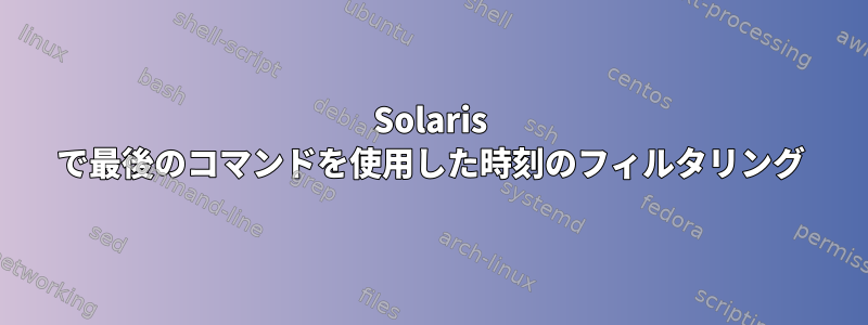 Solaris で最後のコマンドを使用した時刻のフィルタリング