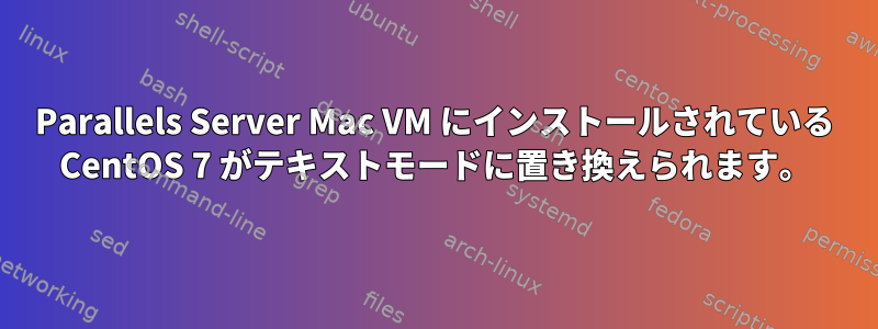 Parallels Server Mac VM にインストールされている CentOS 7 がテキストモードに置き換えられます。