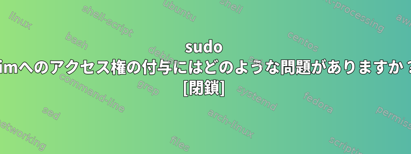 sudo vimへのアクセス権の付与にはどのような問題がありますか？ [閉鎖]