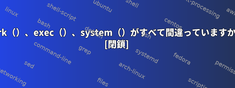 fork（）、exec（）、system（）がすべて間違っていますか？ [閉鎖]