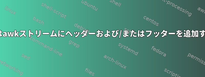 sedまたはawkストリームにヘッダーおよび/またはフッターを追加するには？