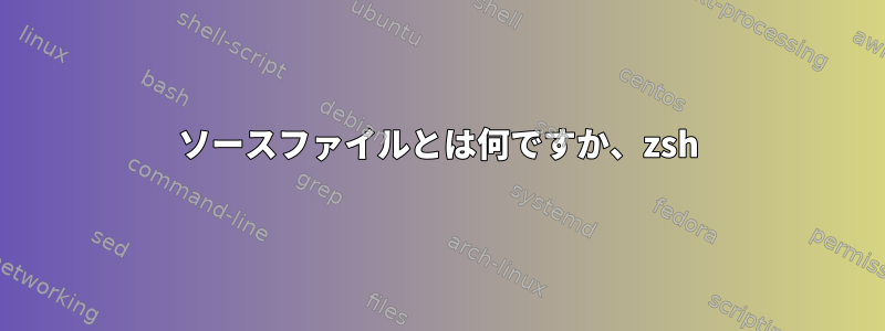 ソースファイルとは何ですか、zsh