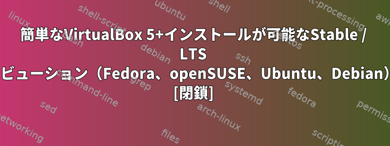 簡単なVirtualBox 5+インストールが可能なStable / LTS Linuxディストリビューション（Fedora、openSUSE、Ubuntu、Debian）はありますか？ [閉鎖]