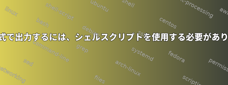 良い形式で出力するには、シェルスクリプトを使用する必要があります。