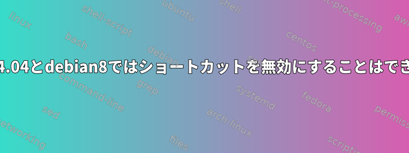 ubuntu14.04とdebian8ではショートカットを無効にすることはできません。