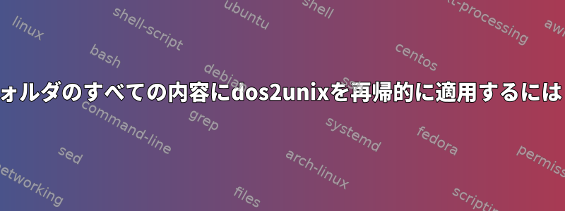 フォルダのすべての内容にdos2unixを再帰的に適用するには？