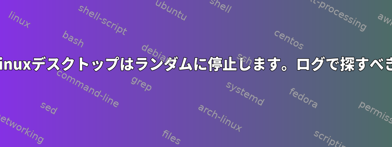 私のLinuxデスクトップはランダムに停止します。ログで探すべきこと