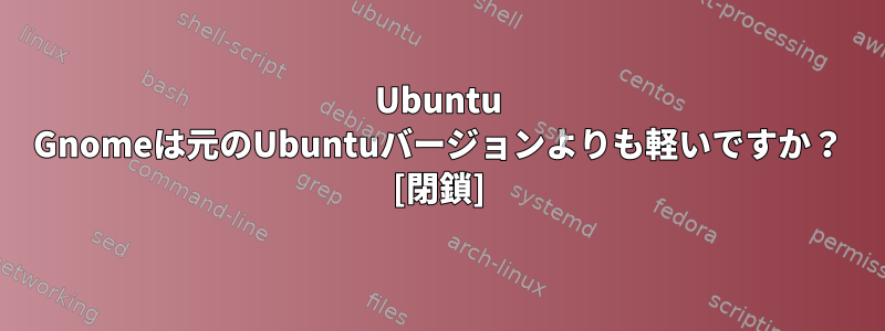 Ubuntu Gnomeは元のUbuntuバージョンよりも軽いですか？ [閉鎖]