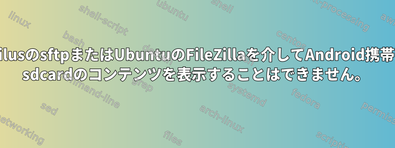 NautilusのsftpまたはUbuntuのFileZillaを介してAndroid携帯電話/ sdcardのコンテンツを表示することはできません。