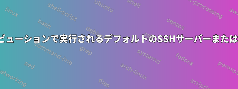 ほとんどのLinuxディストリビューションで実行されるデフォルトのSSHサーバーまたはFTPサーバーはありますか？