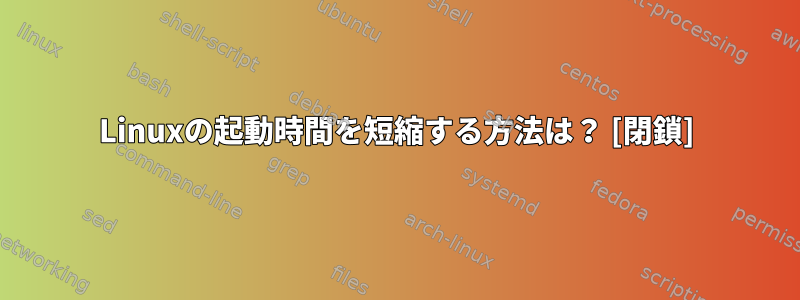 Linuxの起動時間を短縮する方法は？ [閉鎖]