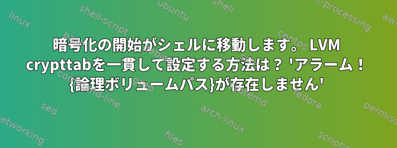 暗号化の開始がシェルに移動します。 LVM crypttabを一貫して設定する方法は？ 'アラーム！ {論理ボリュームパス}が存在しません'