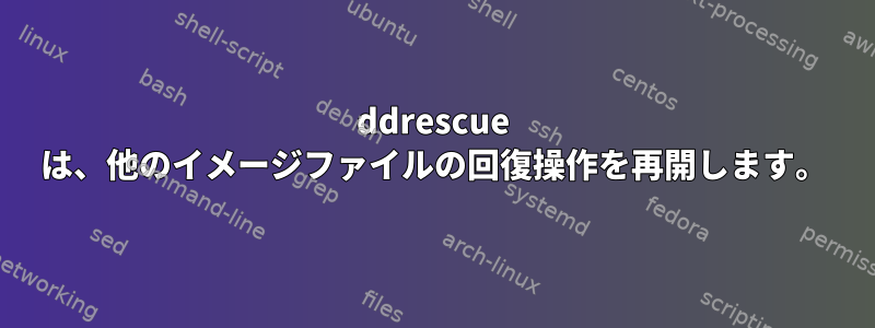 ddrescue は、他のイメージファイルの回復操作を再開します。