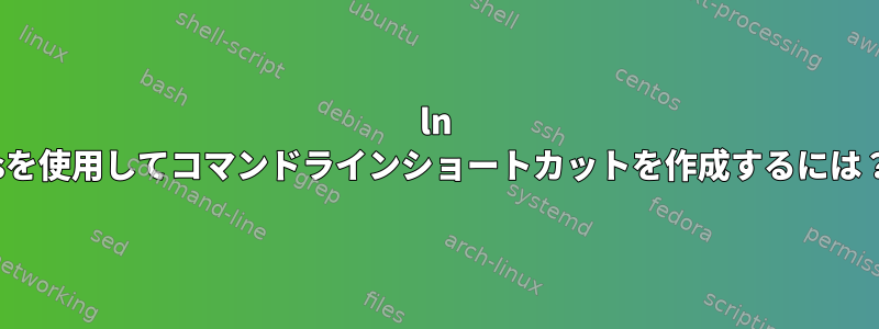 ln -sを使用してコマンドラインショートカットを作成するには？