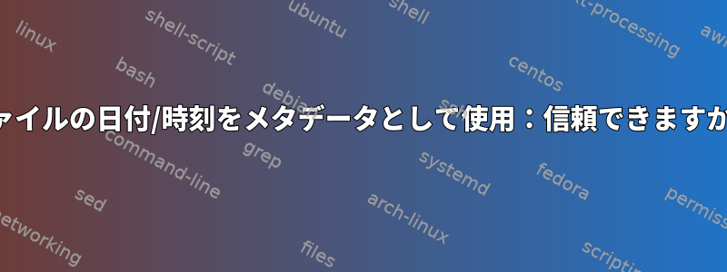 ファイルの日付/時刻をメタデータとして使用：信頼できますか？