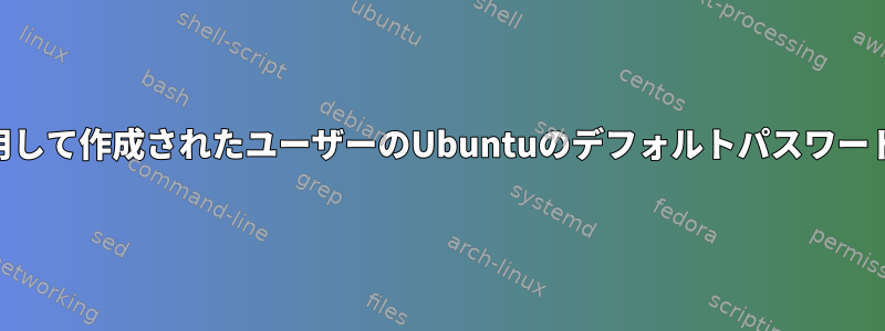 useraddを使用して作成されたユーザーのUbuntuのデフォルトパスワードは何ですか？