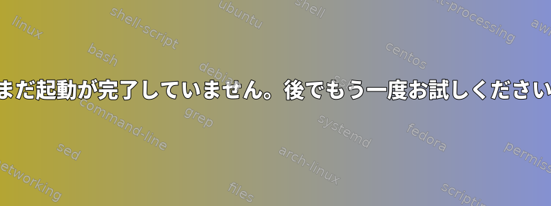 まだ起動が完了していません。後でもう一度お試しください