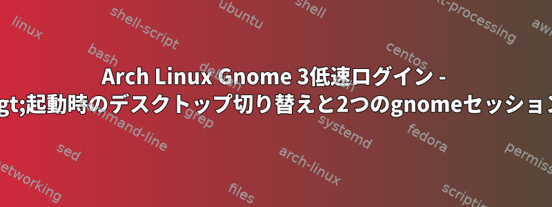 Arch Linux Gnome 3低速ログイン - &gt;起動時のデスクトップ切り替えと2つのgnomeセッション