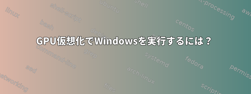 GPU仮想化でWindowsを実行するには？