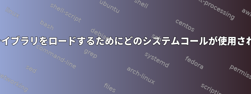 Linuxでライブラリをロードするためにどのシステムコールが使用されますか？