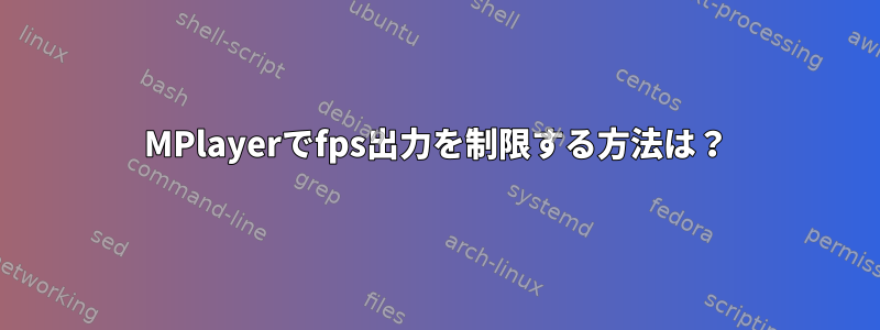 MPlayerでfps出力を制限する方法は？