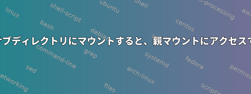 サブディレクトリをサブディレクトリにマウントすると、親マウントにアクセスできなくなりますか？