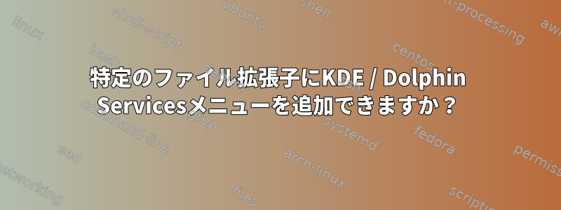 特定のファイル拡張子にKDE / Dolphin Servicesメニューを追加できますか？