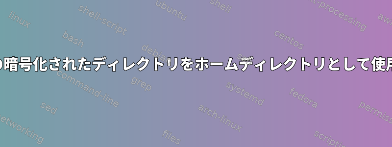 既存の暗号化されたディレクトリをホームディレクトリとして使用する