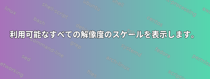 利用可能なすべての解像度のスケールを表示します。