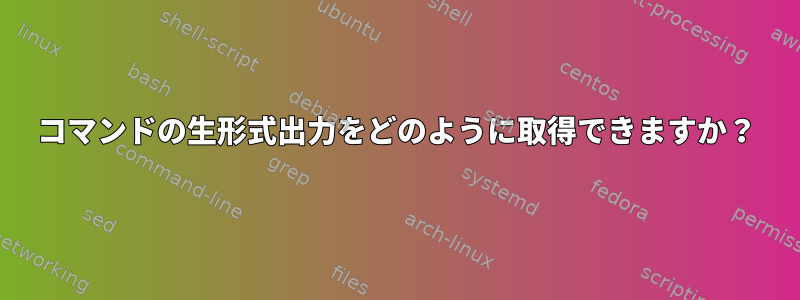 コマンドの生形式出力をどのように取得できますか？