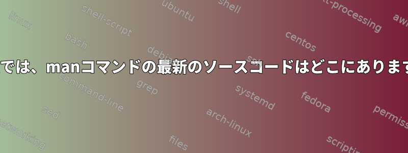 Linuxでは、manコマンドの最新のソースコードはどこにありますか？